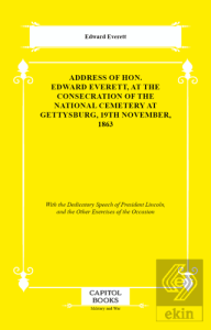 Address of Hon. Edward Everett, at the Consecration of the National Cemetery at Gettysburg, 19th November, 1863