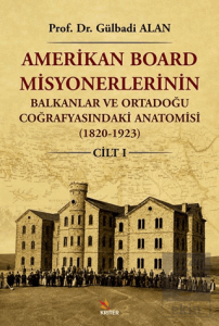 Amerikan Board Misyonerlerinin Balkanlar ve Ortadoğu Coğrafyasındaki Anatomisi (1820-1923) Cilt I