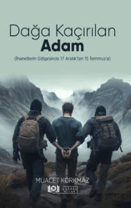 Dağa Kaçırılan Adam(İhanetlerin Gölgesinde 17 Aralık'tan15 Temmuz'a)