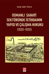 Osmanlı Sanayi Sektöründe İstihdamın Yapısı ve Çalışma Hukuku (1830-1920) Eyüp Sabri Kala