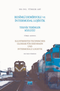 Resimli Demiryolu ve İntermodal Lojistik Teknik Terimler Sözlüğü-Türkçe-Almanca/Illustriertes Technisches Glossar Für Eisenbahn Und Intermodale-Logistik-Deutsch-Türkisch