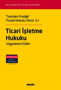 "Teoriden Pratiğe" Ticaret Hukuku Dizisi –C.I–"Ticari İşletme Hukuku" Uygulama Kitabı