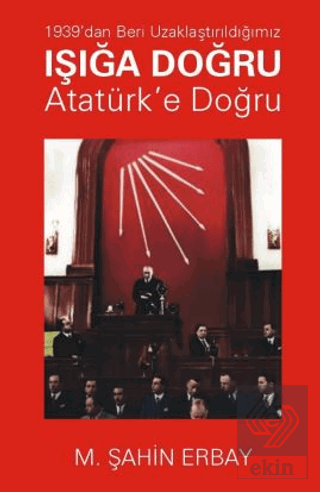 1939'dan Beri Uzaklaştırıldığımız Işığa Doğru Atatürk'e Doğru