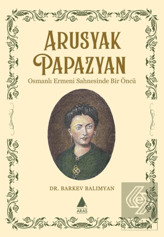Arusyak Papazyan/ Osmanlı Ermeni Sahnesinde Bir Öncu¨