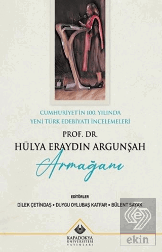 Cumhuriyetin 100. Yılında Yeni Türk Edebiyatı İncelemeleri : Prof. Dr. Hülya Eraydın Argunşah Armağanı