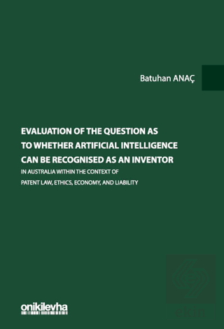 Evaluation Of The Question As To Whether Artificial Intelligence Can Be Recognised As An Inventor In Australia Within The Context Of Patent Law, Ethics, Economy, And Liability