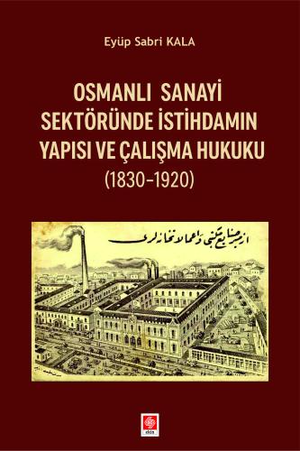 Osmanlı Sanayi Sektöründe İstihdamın Yapısı ve Çalışma Hukuku (1830-1920) Eyüp Sabri Kala