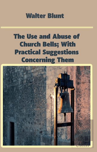 The Use and Abuse of Church Bells; With Practical 